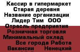 Кассир в гипермаркет Старая деревня › Название организации ­ Лидер Тим, ООО › Отрасль предприятия ­ Розничная торговля › Минимальный оклад ­ 24 000 - Все города Работа » Вакансии   . Ненецкий АО,Вижас д.